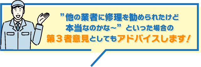 他の業者に修理を勧められたけど本当なのかな〜といった場合の第３者意見としてもアドバイスします！
